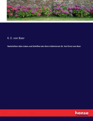 Nachrichten über Leben und Schriften des Herrn Geheimrats Dr. Karl Ernst von Baer de K. E. von Baer