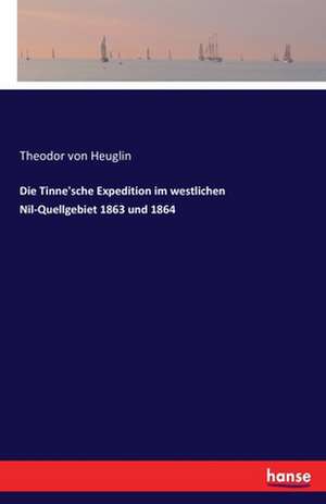 Die Tinne'sche Expedition im westlichen Nil-Quellgebiet 1863 und 1864 de Theodor Von Heuglin