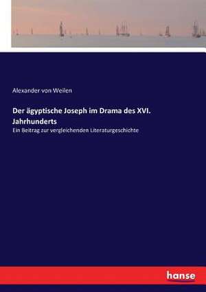 Der ägyptische Joseph im Drama des XVI. Jahrhunderts de Alexander Von Weilen