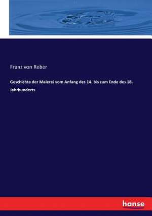 Geschichte der Malerei vom Anfang des 14. bis zum Ende des 18. Jahrhunderts de Franz Von Reber