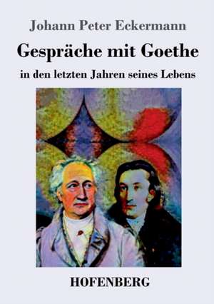 Gespräche mit Goethe in den letzten Jahren seines Lebens de Johann Peter Eckermann