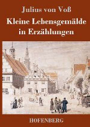 Kleine Lebensgemälde in Erzählungen de Julius von Voß