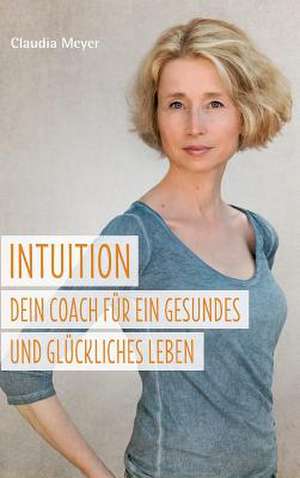 Intuition - Dein Coach für ein gesundes und glückliches Leben de Claudia Meyer