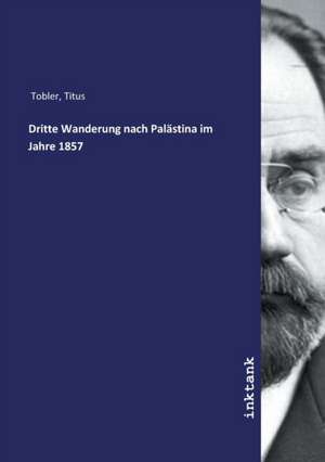 Dritte Wanderung nach Palästina im Jahre 1857 de Titus Tobler