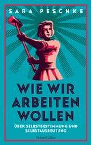 Wie wir arbeiten wollen - Über Selbstbestimmung und Selbstausbeutung de Sara Peschke