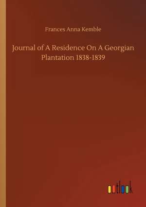 Journal of A Residence On A Georgian Plantation 1838-1839 de Frances Anna Kemble