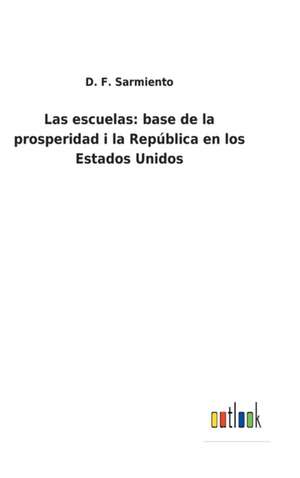 Las escuelas: base de la prosperidad i la República en los Estados Unidos de D. F. Sarmiento