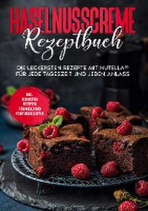 Haselnusscreme Rezeptbuch: Die leckersten Rezepte mit Nutella® für jede Tageszeit und jeden Anlass | inkl. den besten Rezepten für Kinder und Feiertagsrezepten de Magdalena Kibitz