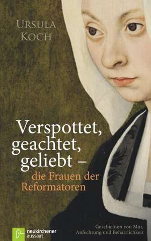 Verspottet, geachtet, geliebt - die Frauen der Reformatoren. de Ursula Koch