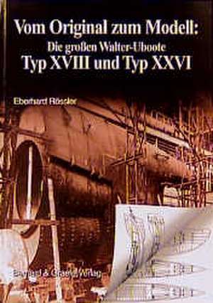 Vom Original zum Modell: Die grossen Walter-Uboote Typ XVIII und Typ XXVI de Eberhard Rössler