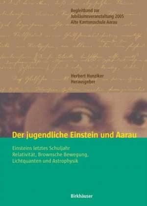 Der jugendliche Einstein und Aarau: Einsteins letztes Schuljahr - Relativität, Brownsche Bewegung, Lichtquanten und Astrophysik de Herbert Hunziker