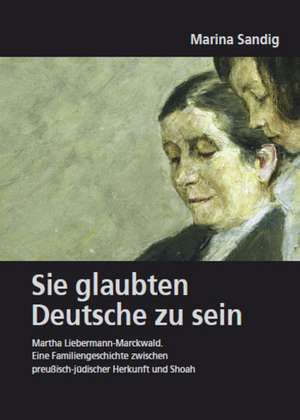 Deutsches Familienarchiv. Ein genealogisches Sammelwerk / Sie glaubten Deutsche zu sein. Martha Liebermann-Marckwald de Marina Sandig