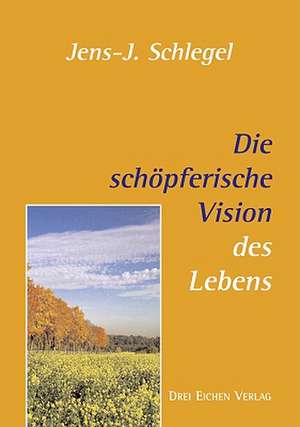 Die schöpferische Vision des Lebens de Jens-J. Schlegel