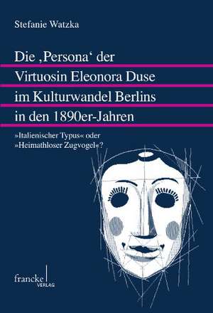 Die ,Persona¿ der Virtuosin Eleonora Duse im Kulturwandel Berlins in den 1890er-Jahren de Stefanie Watzka