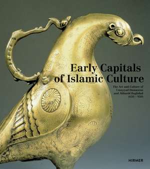 Early Capitals of Islamic Culture: The Art and Culture of Umayyad Damascus and Abbasid Baghdad (650 - 950) de Stefan Weber