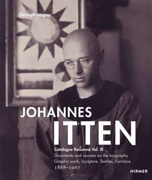 Johannes Itten: Catalogue Raisonné Vol.III. Documents and Sources on the Biography. Graphic Work, Sculpture, Tapestries, Furniture. 1888–1967 de Christoph Wagner