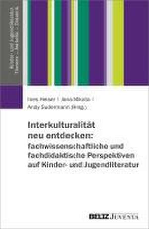 Interkulturalität neu entdecken: fachwissenschaftliche und fachdidaktische Perspektiven auf Kinder- und Jugendliteratur de Ines Heiser