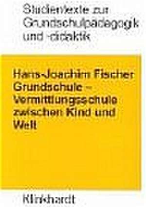 Grundschule: Vermittlungsschule zwischen Kind und Welt de Hans-Joachim Fischer