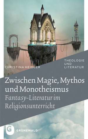 Zwischen Magie, Mythos Und Monotheismus: Fantasy-Literatur Im Religionsunterricht de Christina Heidler