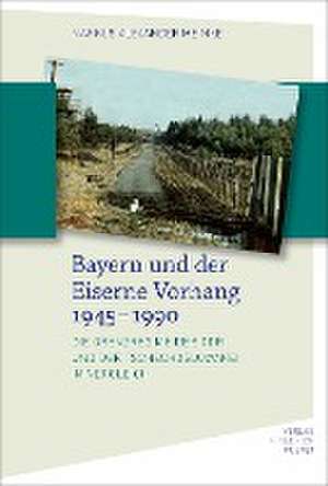 Bayern und der Eiserne Vorhang 1945-1990 de Markus Alexander Meinke