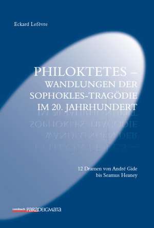 Philoktetes - Wandlungen der Sophokles-Tragödie im 20. Jahrhundert de Eckard Lefevre