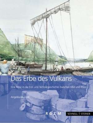 Das Erbe Des Vulkans: Eine Reise in Die Erd- Und Technikgeschichte Zwischen Eifel Und Rhein de Angelika Hunold