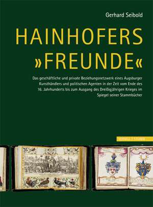 Hainhofers 'Freunde': Das Geschaftliche Und Private Beziehungsnetzwerk Eines Augsburger Kunsthandlers Und Politischen Agenten in Der Zeit Vo de Gerhard Seibold