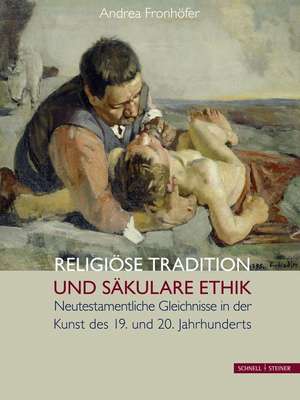 Religiose Tradition Und Sakulare Ethik: Neutestamentliche Gleichnisse in Der Kunst Des 19. Und 20. Jahrhunderts de Andrea Fronhöfer