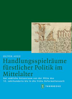 Handlungsspielraume Furstlicher Politik Im Mittelalter: Der Sudliche Ostseeraum Von Der Mitte Des 12. Jahrhunderts Fis in Die Fruhe Reformationszeit de Oliver Auge