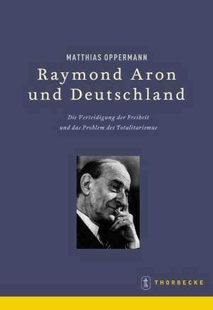 Raymond Aron Und Deutschland: Die Verteidigung Der Freiheit Und Das Problem Des Totalitarismus de Matthias Oppermann