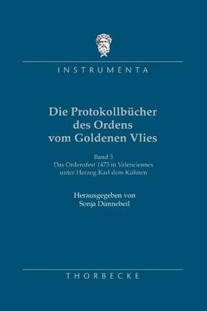 Die Protokollbucher Des Ordens Vom Goldenen Vlies, 3.: Das Ordensfest 1473 in Valenciennes Unter Herzog Karl Dem Kuhnen de Sonja Dünnebeil