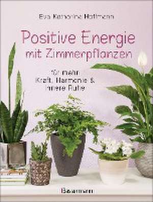 Positive Energie mit Zimmerpflanzen - 86 Energiepflanzen für mehr Kraft, Harmonie und innere Ruhe de Eva Katharina Hoffmann