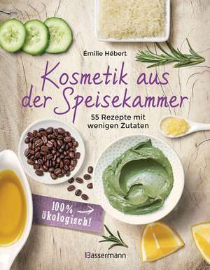 Kosmetik aus der Speisekammer. 55 Rezepte mit wenigen Zutaten - 100 % ökologisch! de Émilie Hébert