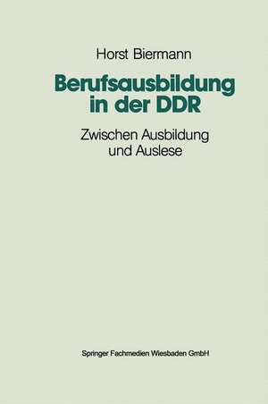 Berufsausbildung in der DDR: Zwischen Ausbildung und Auslese de Horst Biermann