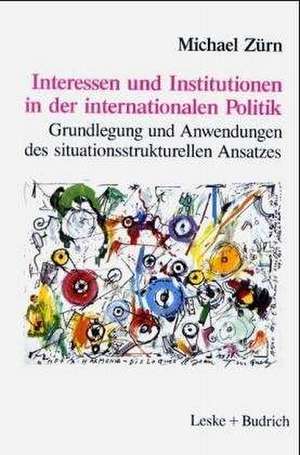 Interessen und Institutionen in der internationalen Politik: Grundlegung und Anwendungen des situationsstrukturellen Ansatzes de Michael Zürn