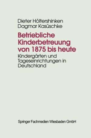 Betriebliche Kinderbetreuung von 1875 bis heute: Kindergärten und Tageseinrichtungen in Deutschland de Dieter Höltershinken