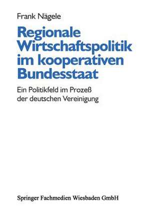 Regionale Wirtschaftspolitik im kooperativen Bundesstaat: Ein Politikfeld im Prozeß der deutschen Vereinigung de Frank Nägele