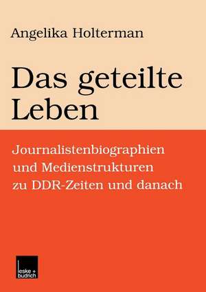 Das geteilte Leben: Journalistenbiographien und Medienstrukturen zu DDR-Zeiten und danach de Angelika Holterman