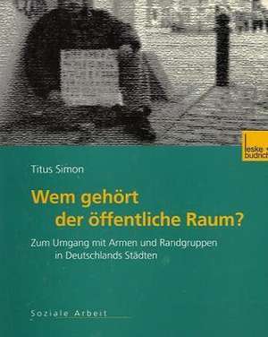 Wem gehört der öffentliche Raum: Zum Umgang mit Armen und Randgruppen in Deutschlands Städten. Gesellschaftspolitische Entwicklungen, rechtliche Grundlagen und empirische Befunde de Titus Simon