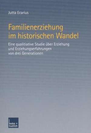 Familienerziehung im historischen Wandel: Eine qualitative Studie über Erziehung und Erziehungserfahrungen von drei Generationen de Jutta Ecarius