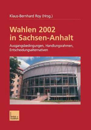 Wahlen 2002 in Sachsen-Anhalt: Ausgangsbedingungen Handlungsrahmen Entscheidungsalternativen de Klaus-Bernhard Roy