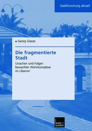 Die fragmentierte Stadt: Ursachen und Folgen bewachter Wohnkomplexe im Libanon de Georg Glasze