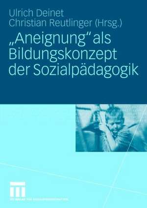 „Aneignung“ als Bildungskonzept der Sozialpädagogik: Beiträge zur Pädagogik des Kindes- und Jugendalters in Zeiten entgrenzter Lernorte de Ulrich Deinet