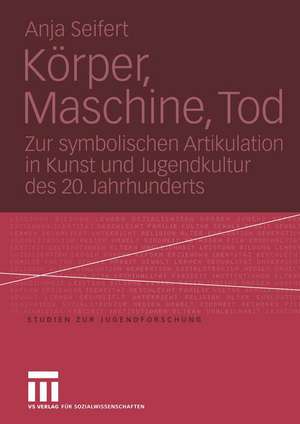 Körper, Maschine, Tod: Zur symbolischen Artikulation in Kunst und Jugendkultur des 20. Jahrhunderts de Anja Seifert