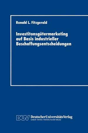 Investitonsgütermarketing auf Basis industrieller Beschaffungsentscheidungen: Entscheidungsprozesse beim Kauf von Industrieanlagen de Ronald L. Fitzgerald