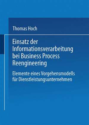 Einsatz der Informationsverarbeitung bei Business Process Reengineering: Elemente eines Vorgehensmodells für Dienstleistungsunternehmen de Thomas Hoch