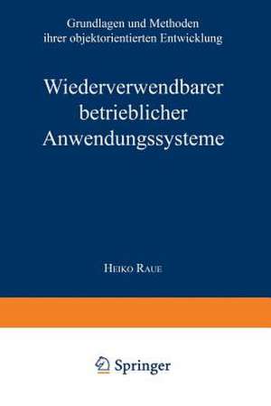 Wiederverwendbare betriebliche Anwendungssysteme: Grundlagen und Methoden ihrer objektorientierten Entwicklung de Heiko Raue