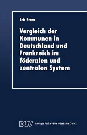 Vergleich der Kommunen in Deutschland und Frankreich im föderalen und zentralen System: Historische, rechtliche und finanzielle Aspekte de Eric Frère