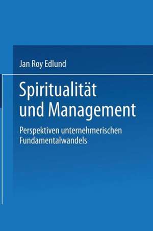 Spiritualität und Management: Betrachtungen zum selbsttransformatorischen Fundamentalwandel von Individuen und Organisationen de Jan Roy Edlund