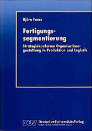 Fertigungssegmentierung: Strategiekonforme Organisationsgestaltung in Produktion und Logistik de Björn Feser